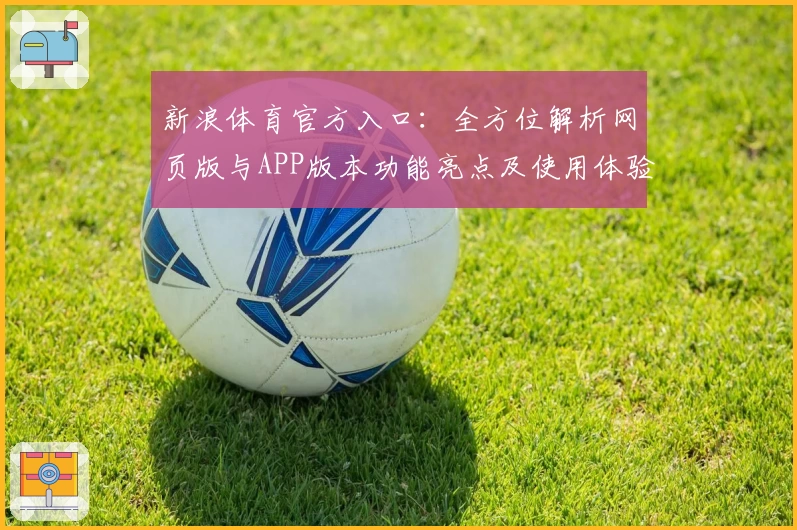 新浪体育官方入口：全方位解析网页版与APP版本功能亮点及使用体验