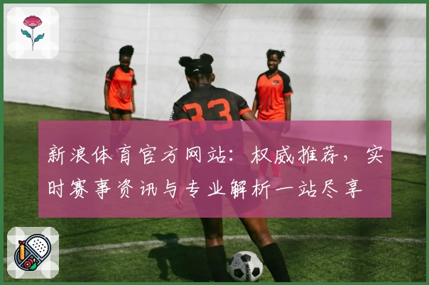 新浪体育官方网站：权威推荐，实时赛事资讯与专业解析一站尽享