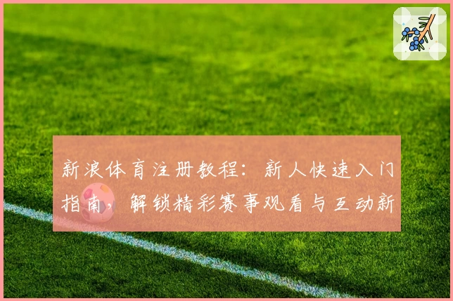 新浪体育注册教程：新人快速入门指南，解锁精彩赛事观看与互动新体验