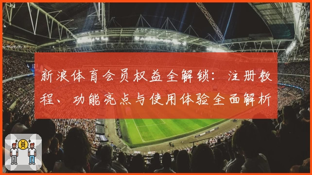 新浪体育会员权益全解锁：注册教程、功能亮点与使用体验全面解析