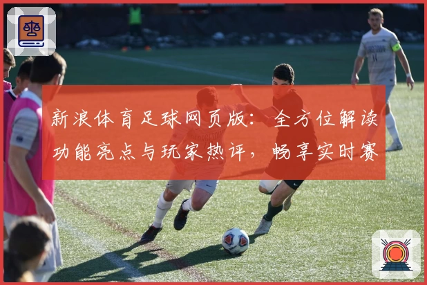 新浪体育足球网页版：全方位解读功能亮点与玩家热评，畅享实时赛事资讯