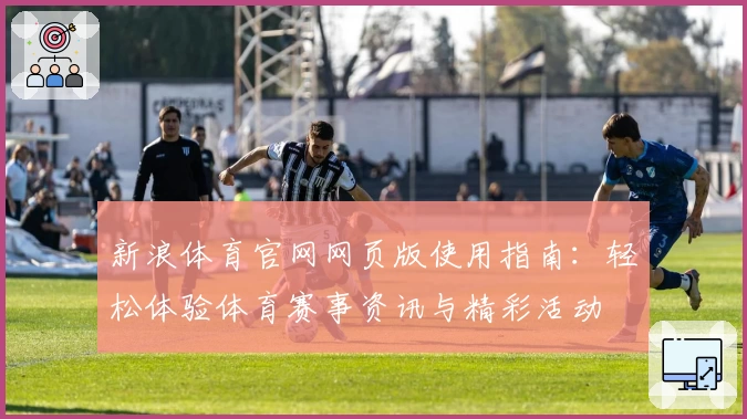 新浪体育官网网页版使用指南：轻松体验体育赛事资讯与精彩活动