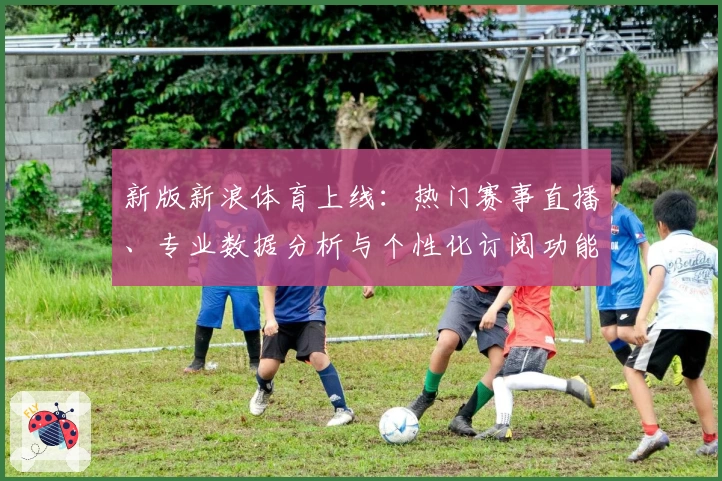 新版新浪体育上线：热门赛事直播、专业数据分析与个性化订阅功能全解析