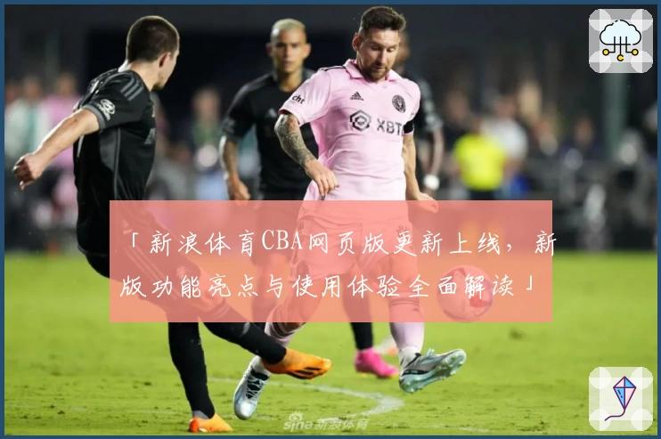「新浪体育CBA网页版更新上线，新版功能亮点与使用体验全面解读」