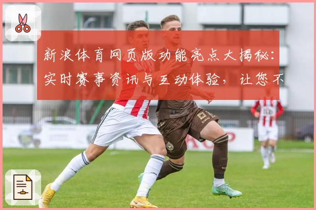 新浪体育网页版功能亮点大揭秘：实时赛事资讯与互动体验，让您不错过每一分钟精彩