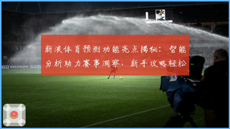 新浪体育预测功能亮点揭秘：智能分析助力赛事洞察，新手攻略轻松上手