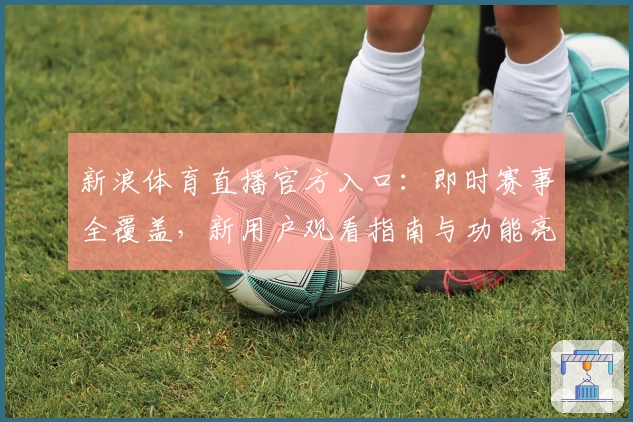 新浪体育直播官方入口：即时赛事全覆盖，新用户观看指南与功能亮点详解