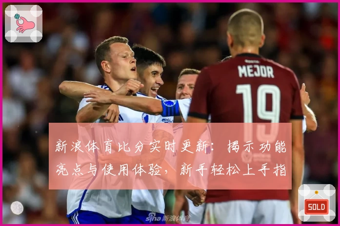 新浪体育比分实时更新：揭示功能亮点与使用体验，新手轻松上手指南