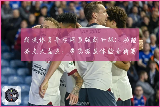 新浪体育平台网页版新升级：功能亮点大盘点，带您深度体验全新赛事资讯魅力