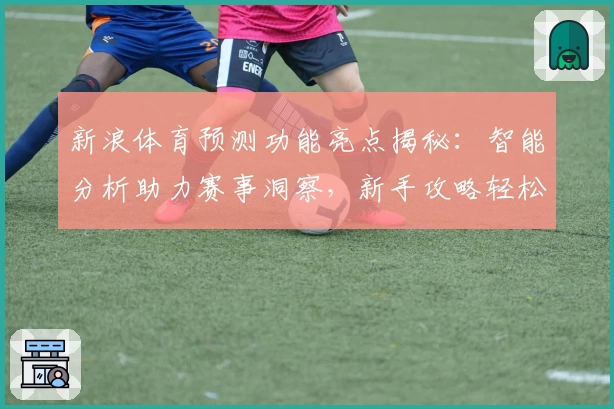 新浪体育预测功能亮点揭秘：智能分析助力赛事洞察，新手攻略轻松上手