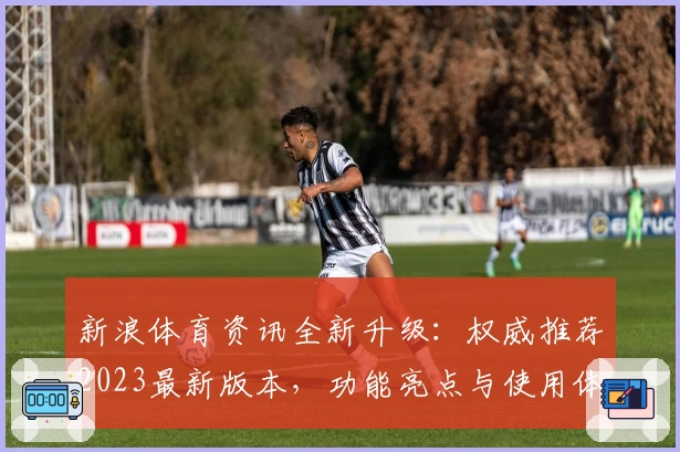 新浪体育资讯全新升级：权威推荐2023最新版本，功能亮点与使用体验全解读