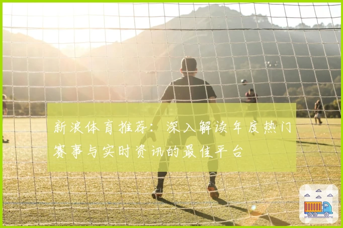 新浪体育推荐：深入解读年度热门赛事与实时资讯的最佳平台