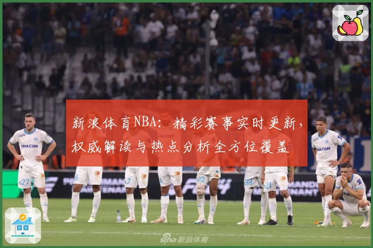 新浪体育NBA：精彩赛事实时更新，权威解读与热点分析全方位覆盖