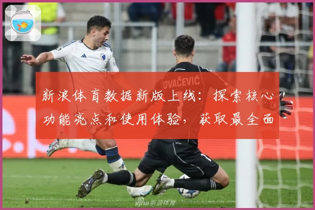 新浪体育数据新版上线：探索核心功能亮点和使用体验，获取最全面权威赛事信息