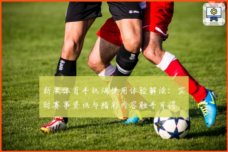 新浪体育手机端使用体验解读:实时赛事资讯与精彩内容触手可得