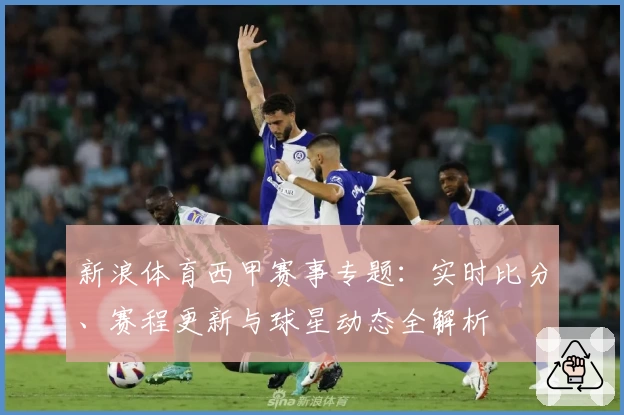 新浪体育西甲赛事专题：实时比分、赛程更新与球星动态全解析