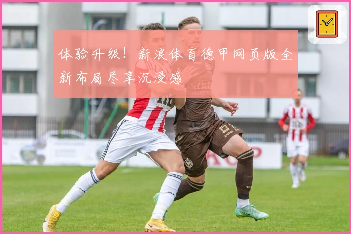 体验升级！新浪体育德甲网页版全新布局尽享沉浸感