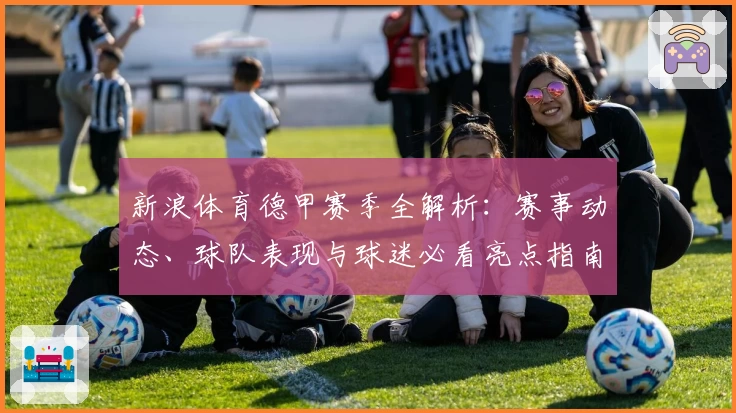 新浪体育德甲赛季全解析：赛事动态、球队表现与球迷必看亮点指南