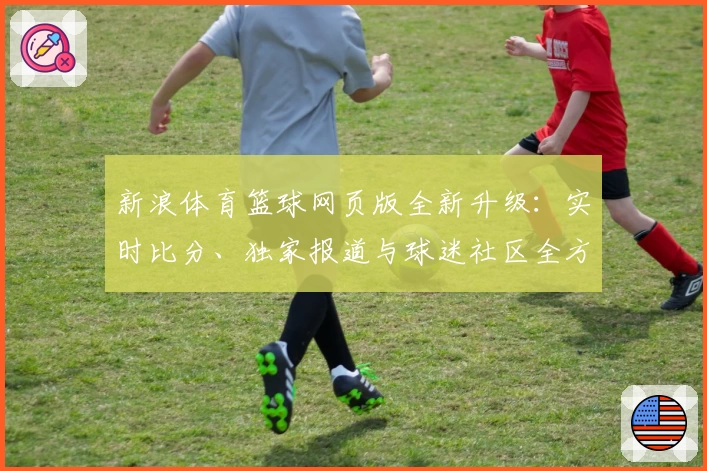 新浪体育篮球网页版全新升级:实时比分、独家报道与球迷社区全方位深度体验
