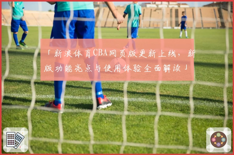 「新浪体育CBA网页版更新上线,新版功能亮点与使用体验全面解读」