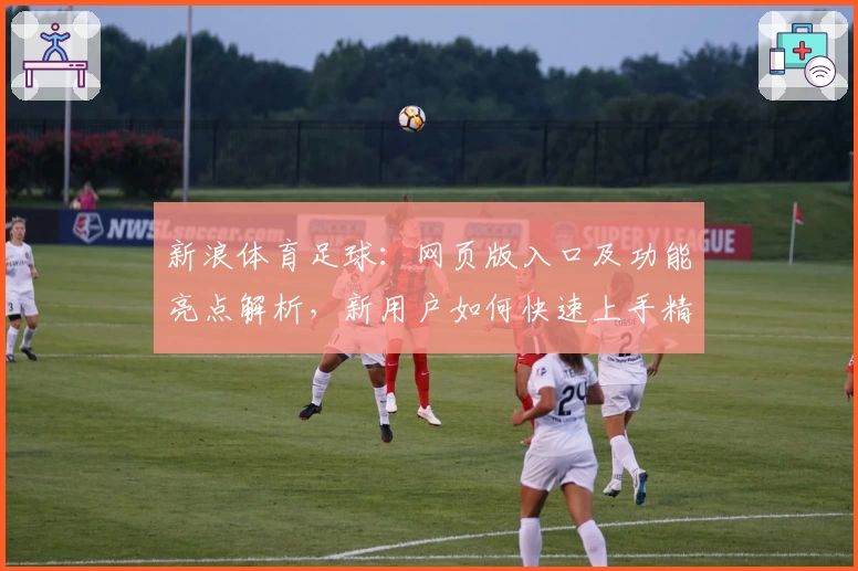 新浪体育足球：网页版入口及功能亮点解析，新用户如何快速上手精彩赛事