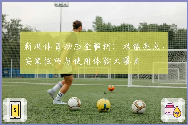 新浪体育动态全解析：功能亮点、安装技巧与使用体验大曝光