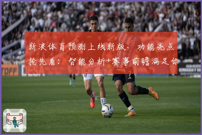 新浪体育预测上线新版，功能亮点抢先看：智能分析+赛事前瞻满足你的一切期待
