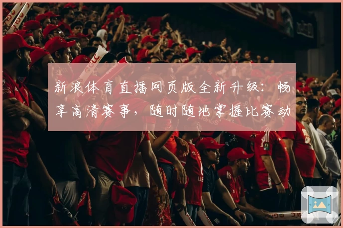 新浪体育直播网页版全新升级：畅享高清赛事，随时随地掌握比赛动态