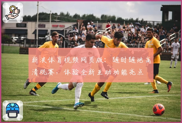 新浪体育视频网页版：随时随地高清观赛，体验全新互动功能亮点