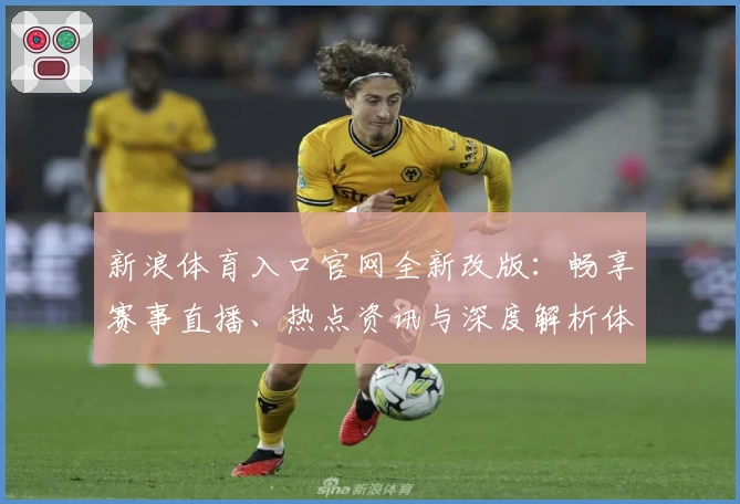 新浪体育入口官网全新改版：畅享赛事直播、热点资讯与深度解析体验