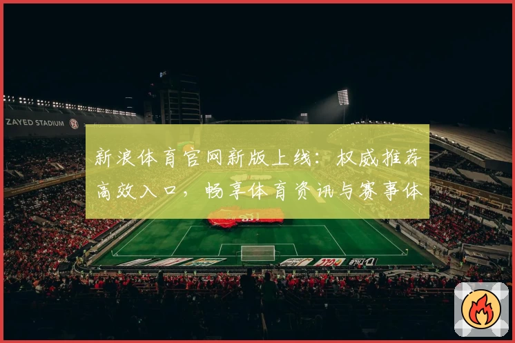 新浪体育官网新版上线：权威推荐高效入口，畅享体育资讯与赛事体验