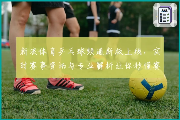 新浪体育乒乓球频道新版上线，实时赛事资讯与专业解析让你秒懂赛场精彩