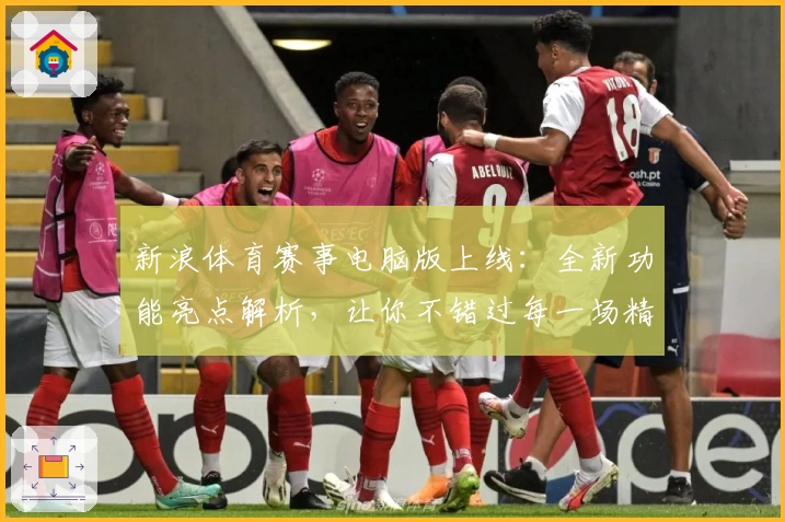 新浪体育赛事电脑版上线：全新功能亮点解析，让你不错过每一场精彩比赛