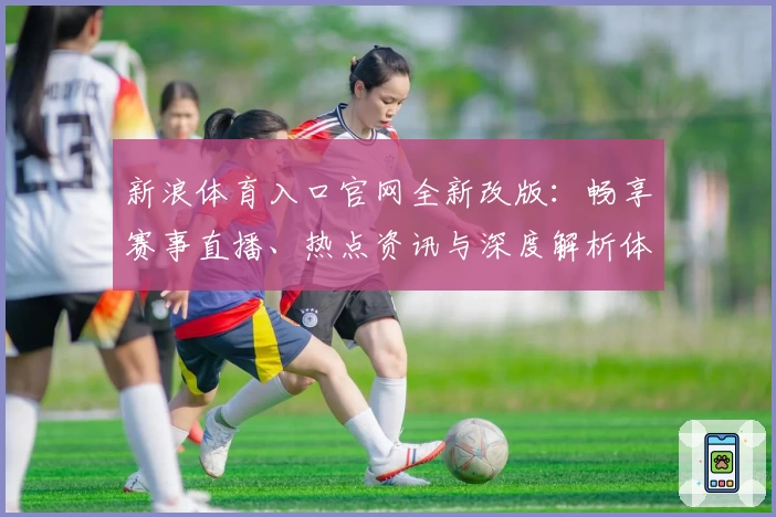 新浪体育入口官网全新改版：畅享赛事直播、热点资讯与深度解析体验