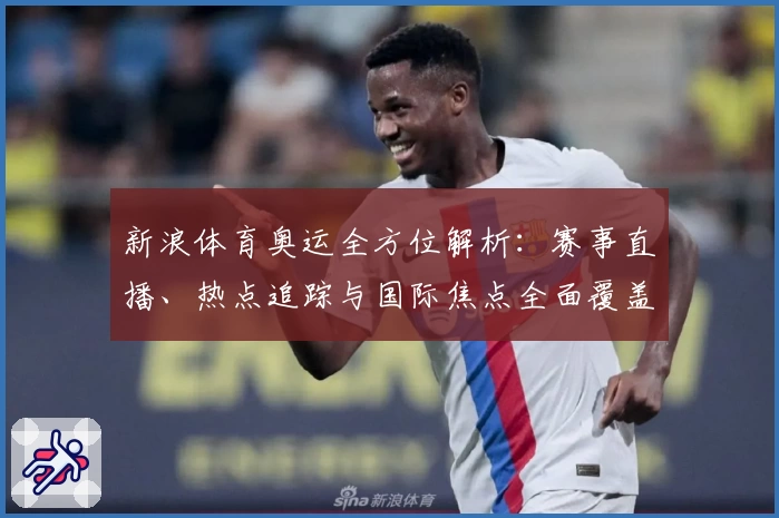 新浪体育奥运全方位解析：赛事直播、热点追踪与国际焦点全面覆盖