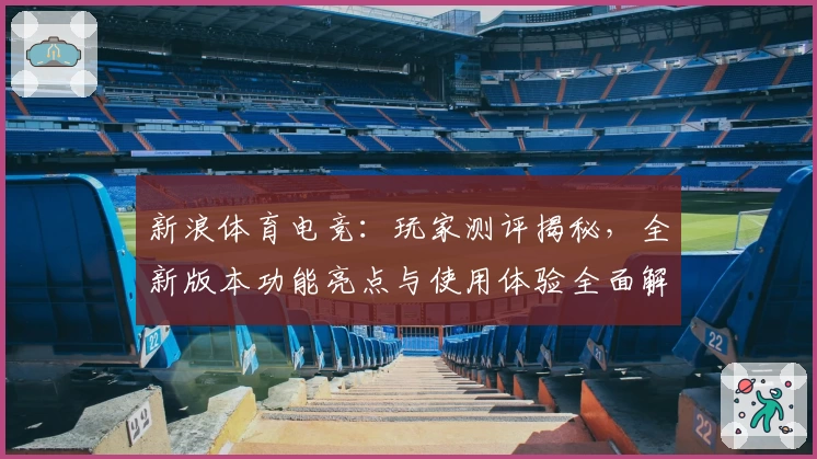新浪体育电竞：玩家测评揭秘，全新版本功能亮点与使用体验全面解析