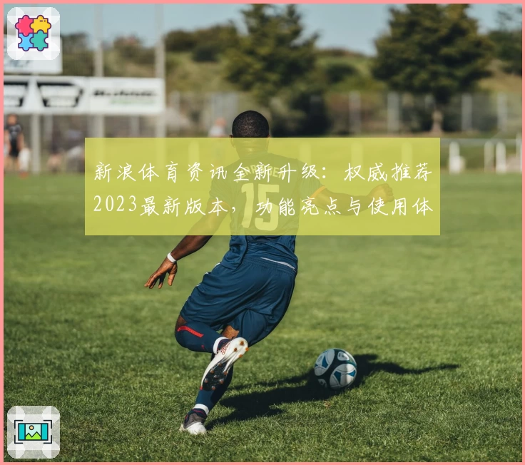 新浪体育资讯全新升级：权威推荐2023最新版本，功能亮点与使用体验全解读