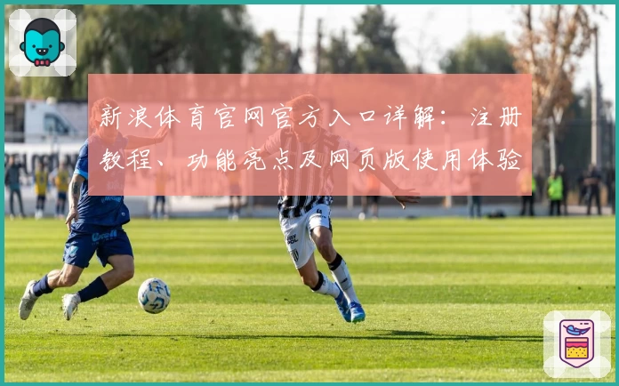 新浪体育官网官方入口详解：注册教程、功能亮点及网页版使用体验解析