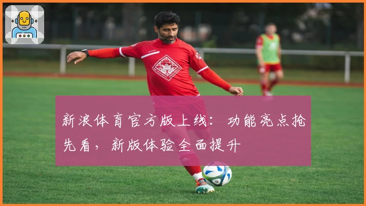 新浪体育官方版上线:功能亮点抢先看,新版体验全面提升