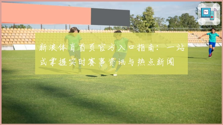 新浪体育首页官方入口指南:一站式掌握实时赛事资讯与热点新闻