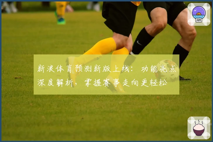 新浪体育预测新版上线:功能亮点深度解析,掌握赛事走向更轻松