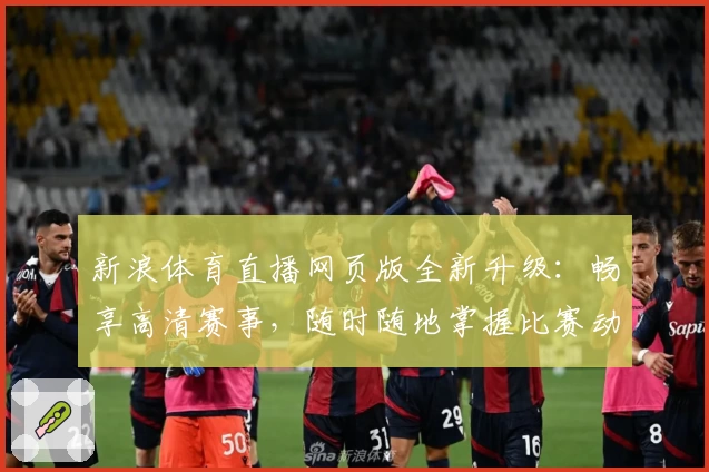 新浪体育直播网页版全新升级：畅享高清赛事，随时随地掌握比赛动态
