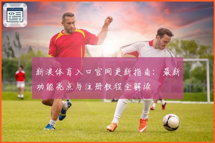 新浪体育入口官网更新指南：最新功能亮点与注册教程全解读