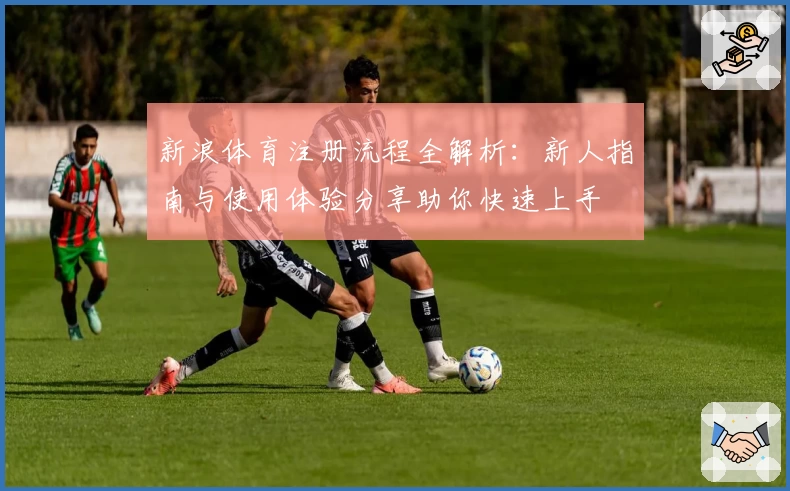 新浪体育注册流程全解析：新人指南与使用体验分享助你快速上手