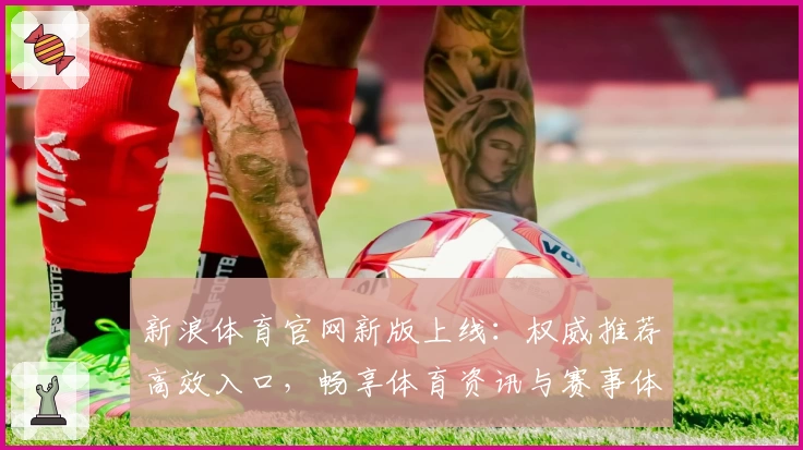 新浪体育官网新版上线：权威推荐高效入口，畅享体育资讯与赛事体验