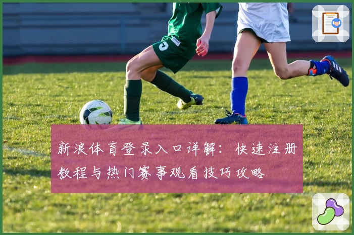 新浪体育登录入口详解：快速注册教程与热门赛事观看技巧攻略