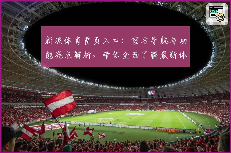 新浪体育首页入口：官方导航与功能亮点解析，带你全面了解最新体育资讯