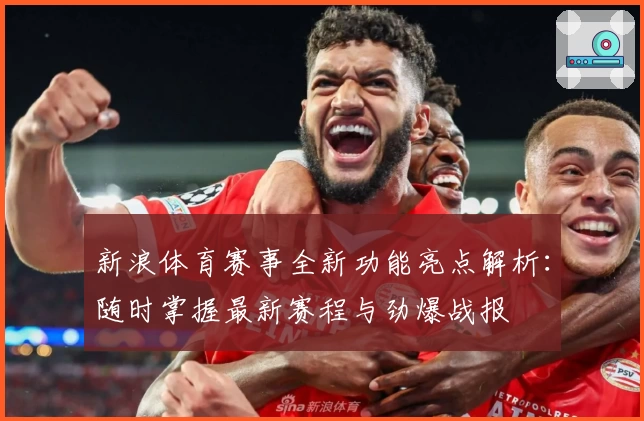新浪体育赛事全新功能亮点解析：随时掌握最新赛程与劲爆战报