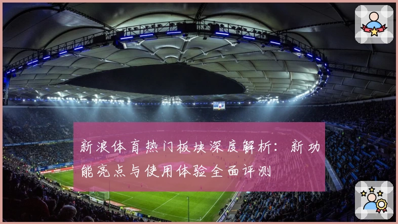 新浪体育热门板块深度解析：新功能亮点与使用体验全面评测