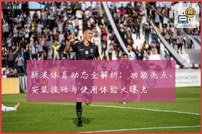 新浪体育动态全解析：功能亮点、安装技巧与使用体验大曝光